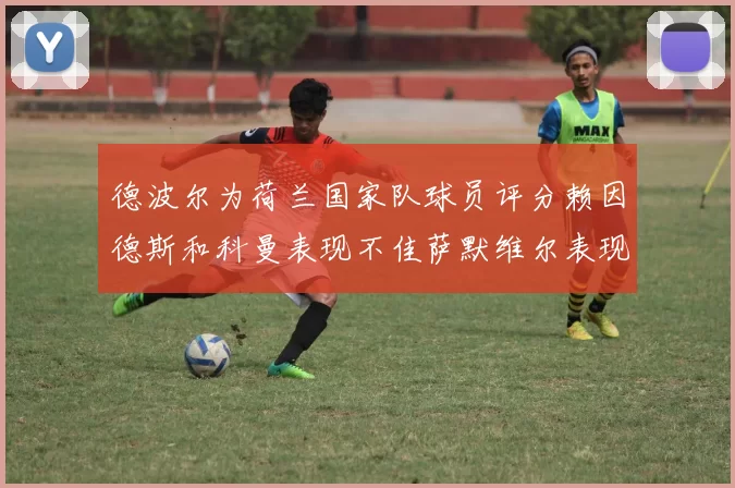 德波尔为荷兰国家队球员评分赖因德斯和科曼表现不佳萨默维尔表现最佳