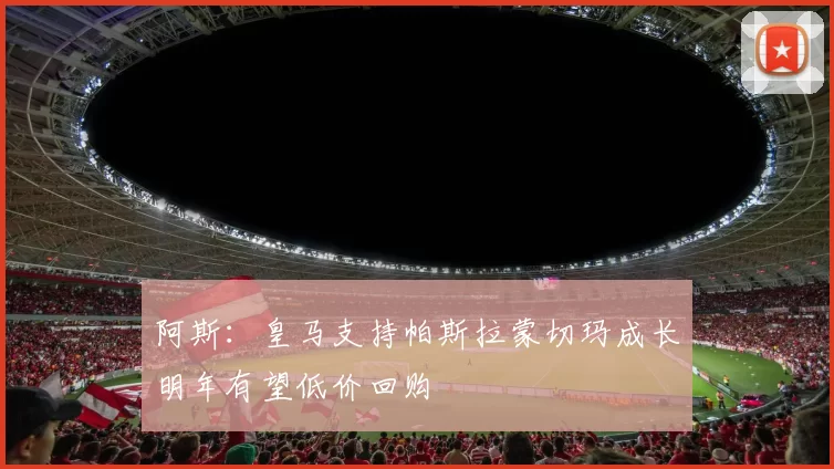 阿斯：皇马支持帕斯拉蒙切玛成长明年有望低价回购