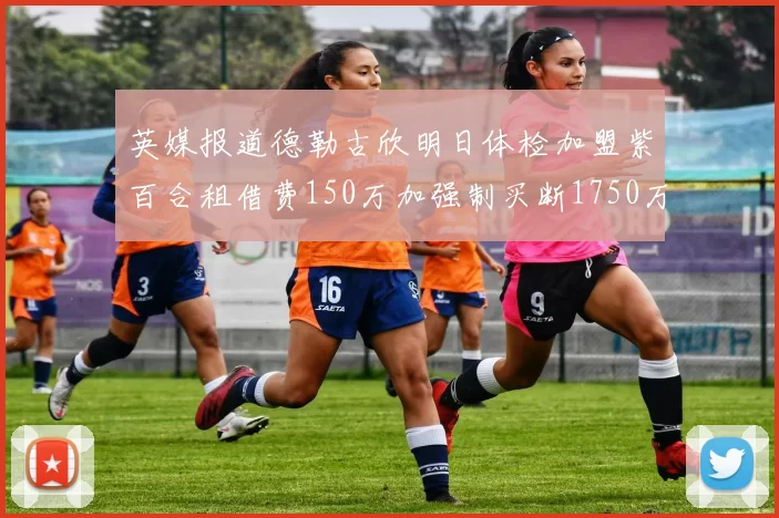 英媒报道德勒古欣明日体检加盟紫百合租借费150万加强制买断1750万