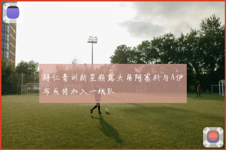 拜仁青训新星崭露头角阿塞科与A伊布或将加入一线队