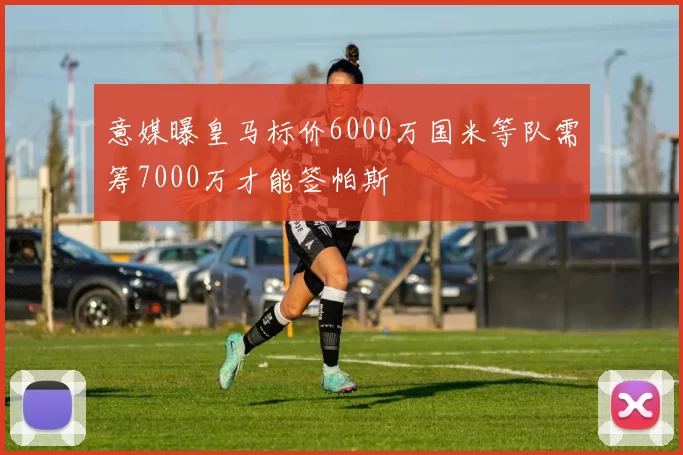 意媒曝皇马标价6000万国米等队需筹7000万才能签帕斯