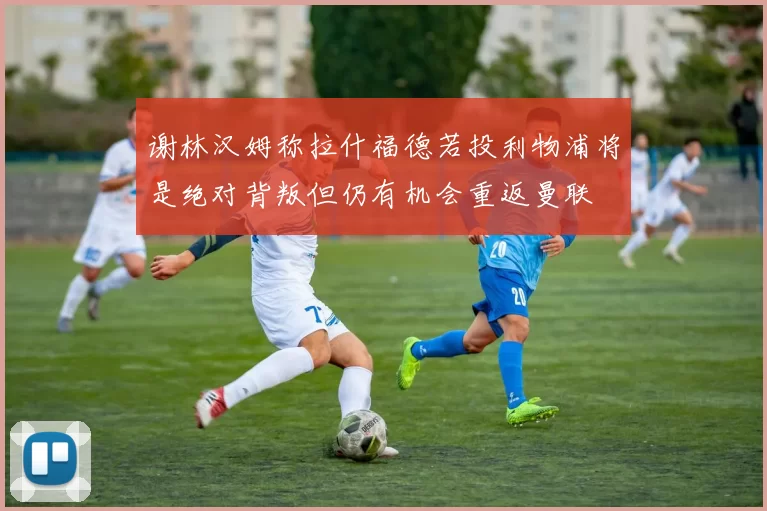 谢林汉姆称拉什福德若投利物浦将是绝对背叛但仍有机会重返曼联