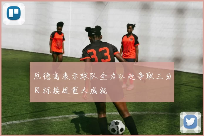 厄德高表示球队全力以赴争取三分目标接近重大成就