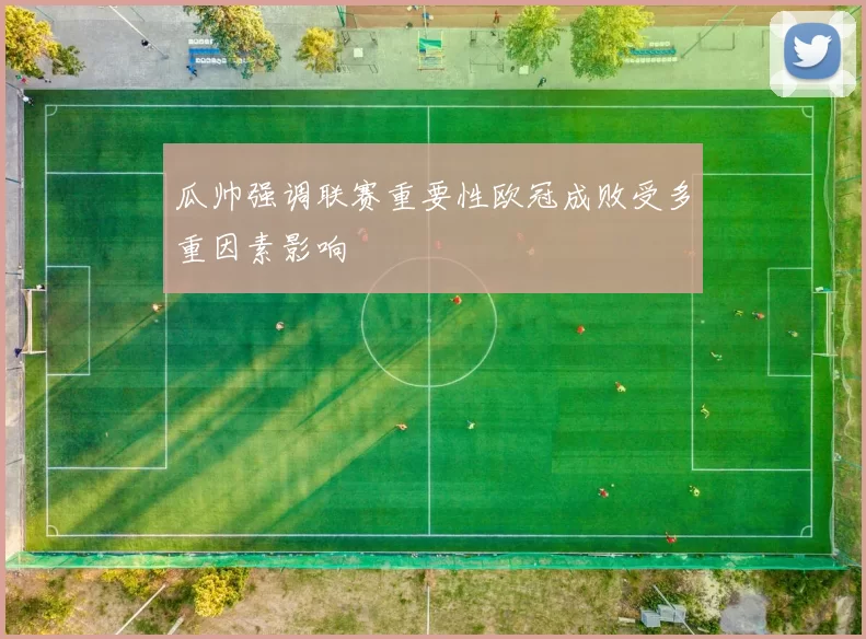 瓜帅强调联赛重要性欧冠成败受多重因素影响