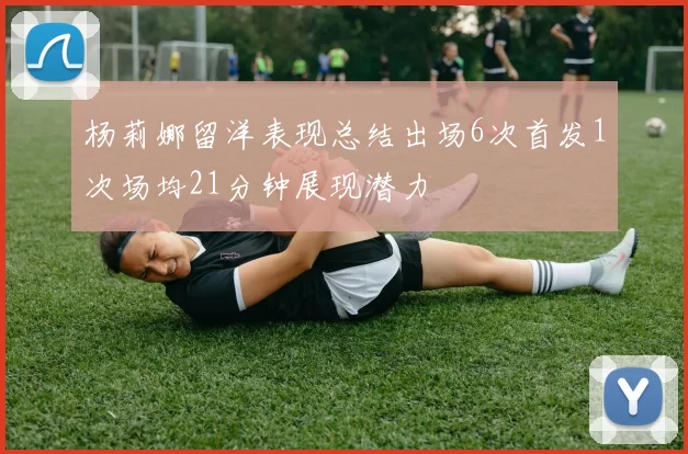 杨莉娜留洋表现总结出场6次首发1次场均21分钟展现潜力