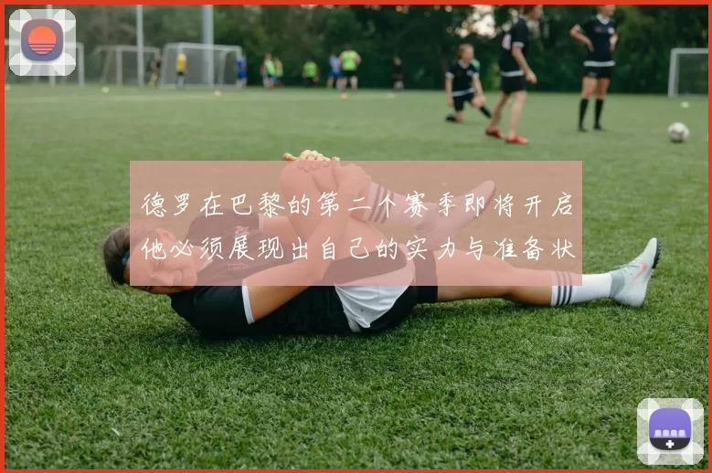 德罗在巴黎的第二个赛季即将开启他必须展现出自己的实力与准备状态