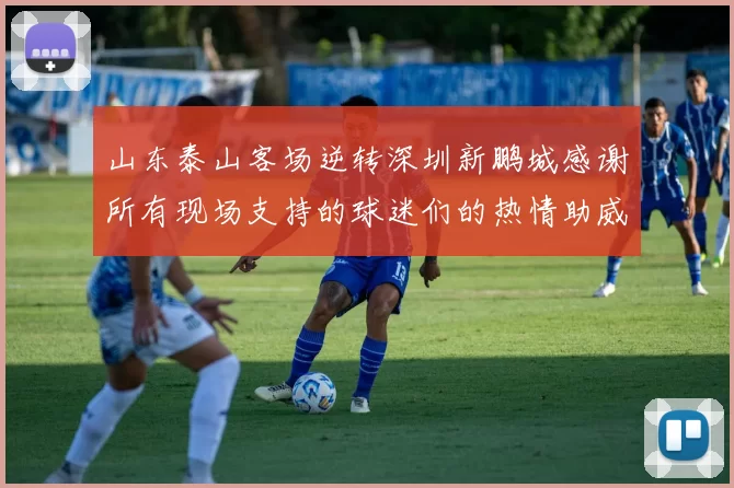 山东泰山客场逆转深圳新鹏城感谢所有现场支持的球迷们的热情助威