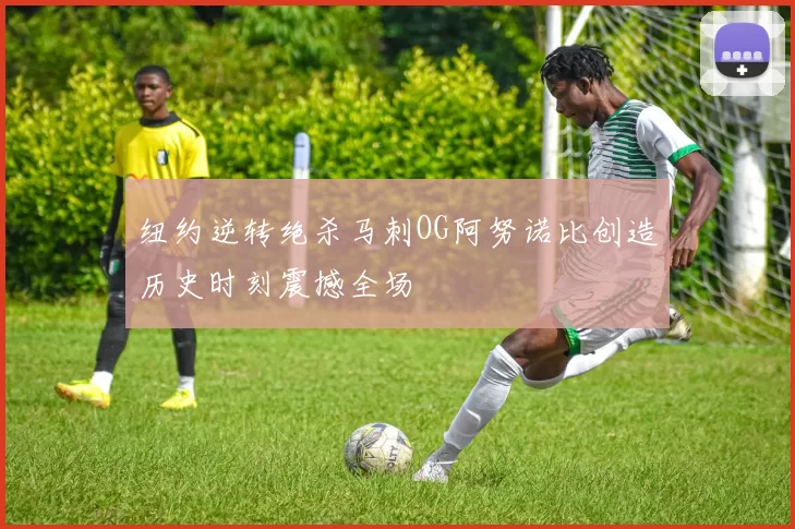 纽约逆转绝杀马刺OG阿努诺比创造历史时刻震撼全场