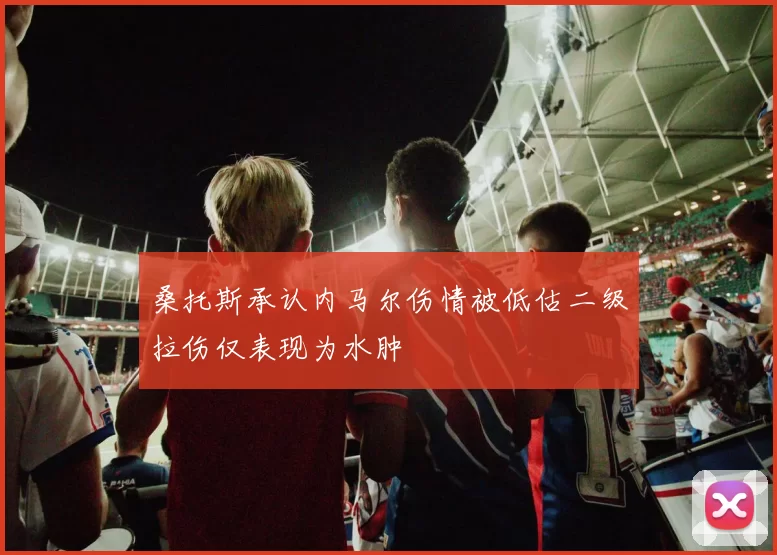 桑托斯承认内马尔伤情被低估二级拉伤仅表现为水肿