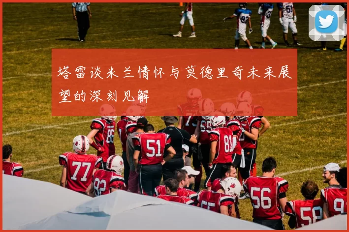 塔雷谈米兰情怀与莫德里奇未来展望的深刻见解