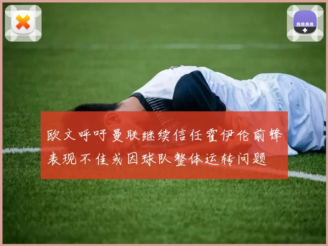 欧文呼吁曼联继续信任霍伊伦前锋表现不佳或因球队整体运转问题