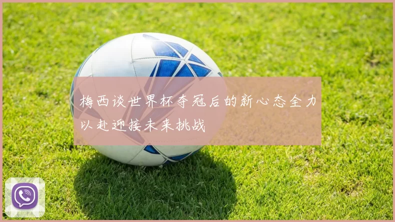 梅西谈世界杯夺冠后的新心态全力以赴迎接未来挑战