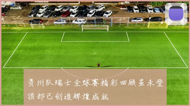 贵州队瑞士全球赛精彩回顾虽未登顶却已创造辉煌成就